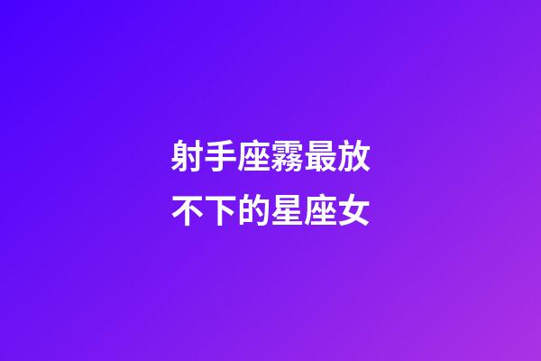 射手座霧最放不下的星座女-第1張-星座運勢-玄機派
