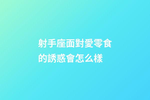 射手座面對愛零食的誘惑會怎么樣-第1張-星座運勢-玄機派