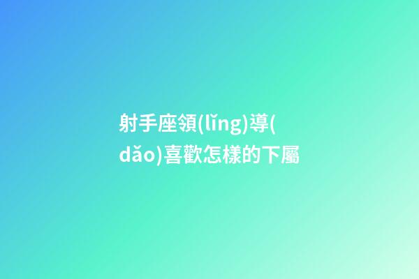射手座領(lǐng)導(dǎo)喜歡怎樣的下屬-第1張-星座運(yùn)勢(shì)-玄機(jī)派