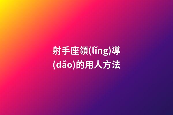 射手座領(lǐng)導(dǎo)的用人方法-第1張-星座運(yùn)勢(shì)-玄機(jī)派