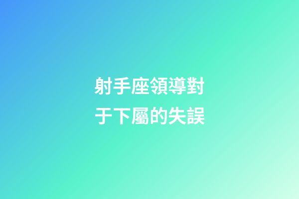 射手座領導對于下屬的失誤-第1張-星座運勢-玄機派