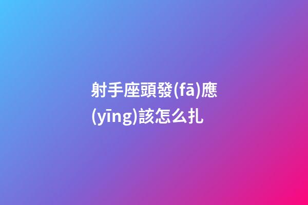 射手座頭發(fā)應(yīng)該怎么扎-第1張-星座運(yùn)勢(shì)-玄機(jī)派