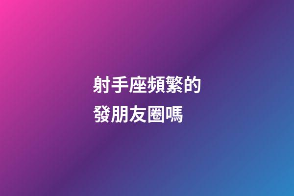 射手座頻繁的發朋友圈嗎-第1張-星座運勢-玄機派