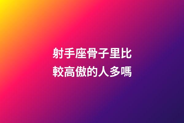 射手座骨子里比較高傲的人多嗎