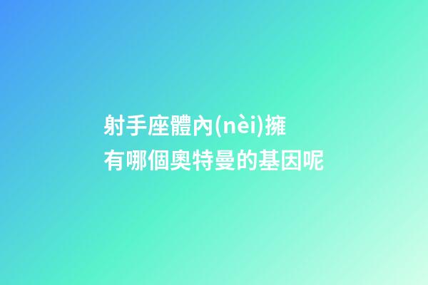 射手座體內(nèi)擁有哪個奧特曼的基因呢