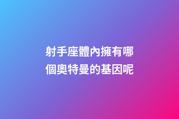 射手座體內擁有哪個奧特曼的基因呢-第1張-星座運勢-玄機派