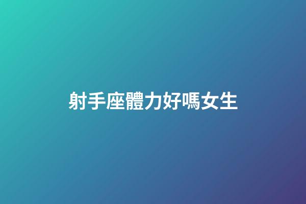 射手座體力好嗎女生-第1張-星座運勢-玄機派