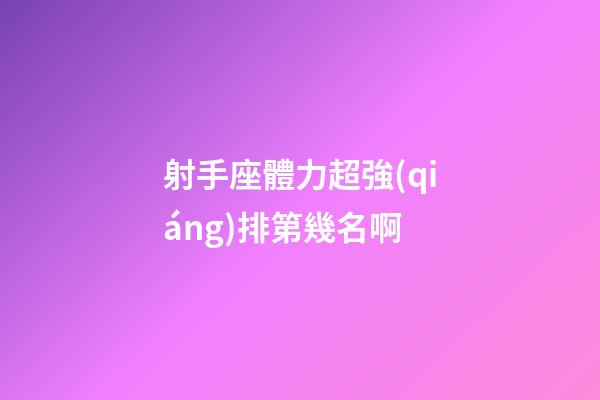 射手座體力超強(qiáng)排第幾名啊
