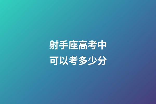 射手座高考中可以考多少分-第1張-星座運勢-玄機派