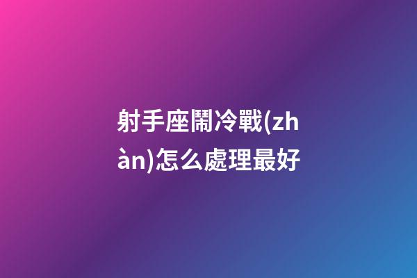 射手座鬧冷戰(zhàn)怎么處理最好-第1張-星座運勢-玄機派