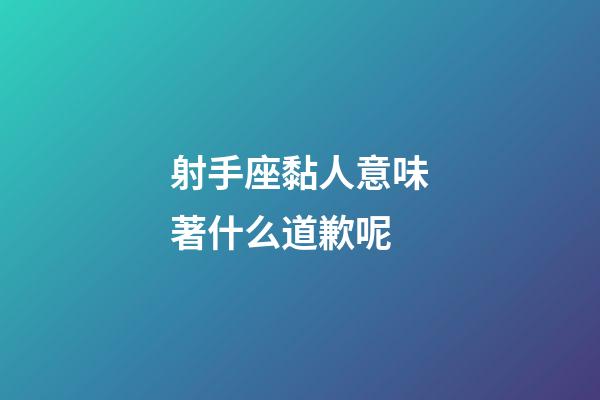 射手座黏人意味著什么道歉呢-第1張-星座運勢-玄機派