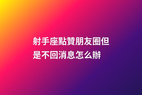 射手座點贊朋友圈但是不回消息怎么辦-第1張-星座運勢-玄機派