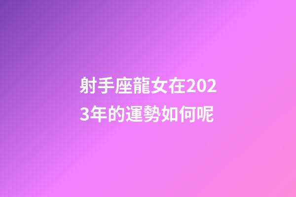 射手座龍女在2023年的運勢如何呢-第1張-星座運勢-玄機派