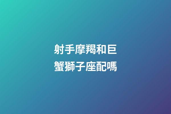 射手摩羯和巨蟹獅子座配嗎-第1張-星座運勢-玄機派