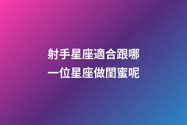 射手星座適合跟哪一位星座做閨蜜呢-第1張-星座運勢-玄機派