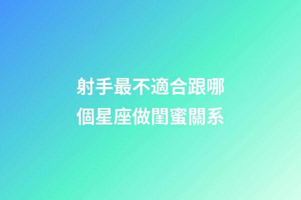 射手最不適合跟哪個星座做閨蜜關系-第1張-星座運勢-玄機派