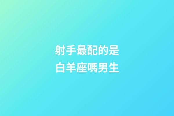 射手最配的是白羊座嗎男生-第1張-星座運勢-玄機派