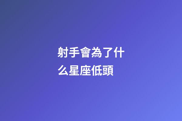射手會為了什么星座低頭-第1張-星座運勢-玄機派