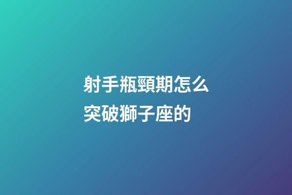 射手瓶頸期怎么突破獅子座的-第1張-星座運勢-玄機派