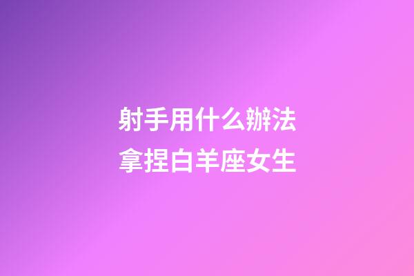 射手用什么辦法拿捏白羊座女生-第1張-星座運勢-玄機派