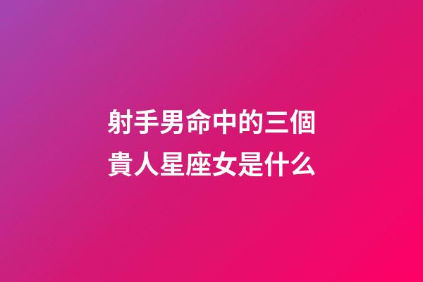 射手男命中的三個貴人星座女是什么-第1張-星座運勢-玄機派