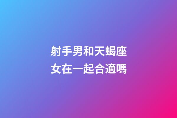 射手男和天蝎座女在一起合適嗎-第1張-星座運勢-玄機派