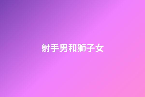 射手男和獅子女（獅子女是射手男的克星）-第1張-星座運勢-玄機派