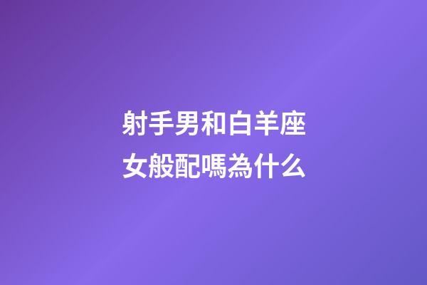射手男和白羊座女般配嗎為什么-第1張-星座運勢-玄機派