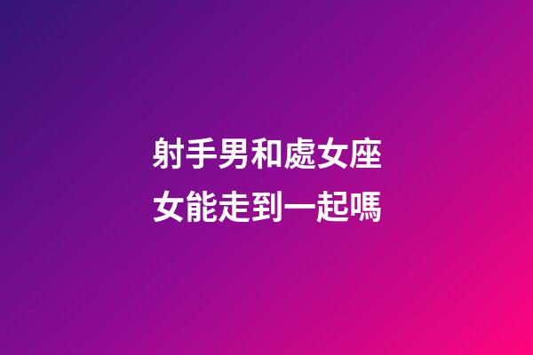 射手男和處女座女能走到一起嗎-第1張-星座運勢-玄機派