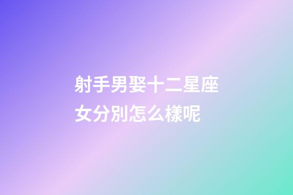 射手男娶十二星座女分別怎么樣呢-第1張-星座運勢-玄機派