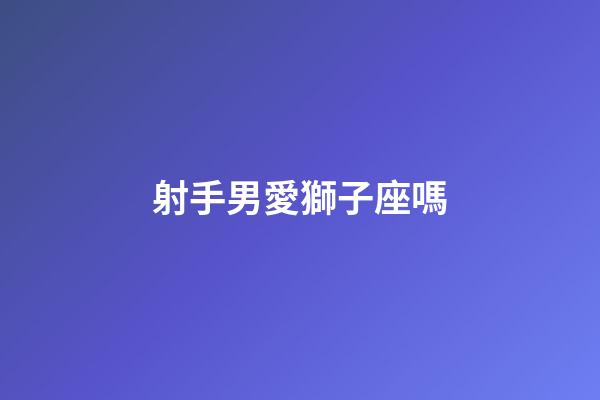 射手男愛獅子座嗎-第1張-星座運勢-玄機派