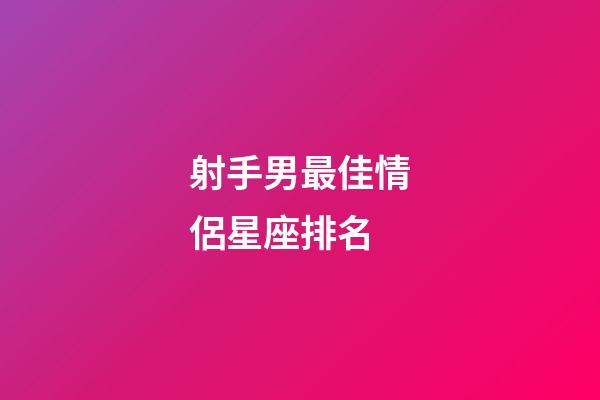 射手男最佳情侶星座排名-第1張-星座運(yùn)勢(shì)-玄機(jī)派