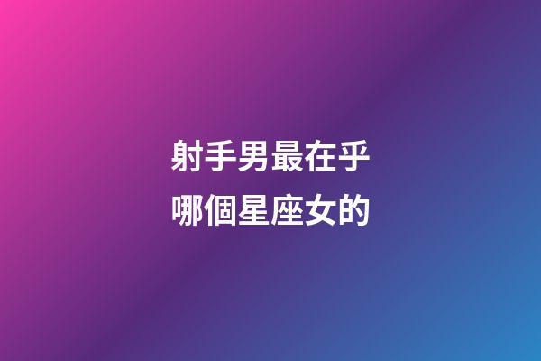 射手男最在乎哪個星座女的-第1張-星座運勢-玄機派