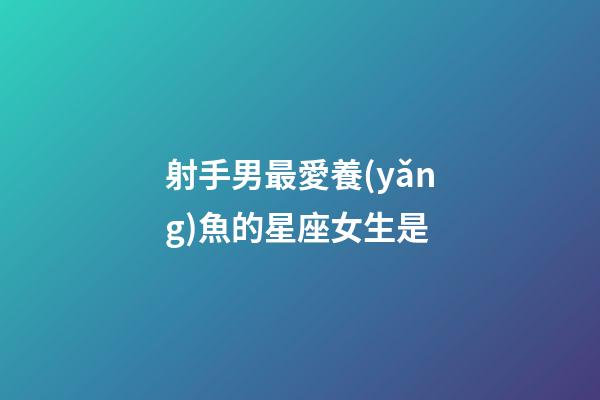 射手男最愛養(yǎng)魚的星座女生是-第1張-星座運(yùn)勢(shì)-玄機(jī)派