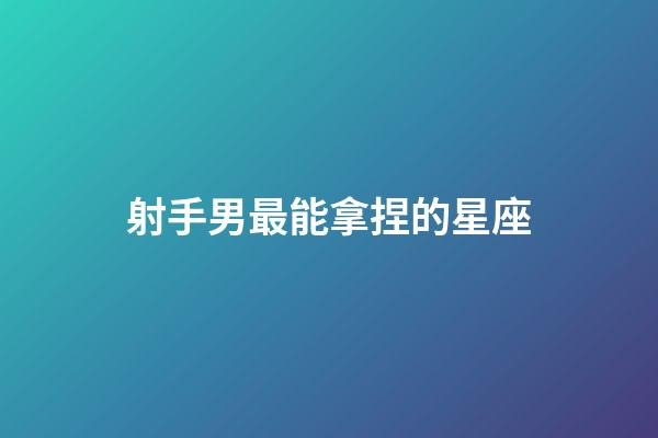 射手男最能拿捏的星座-第1張-星座運勢-玄機派
