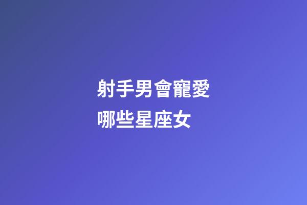 射手男會寵愛哪些星座女-第1張-星座運勢-玄機派