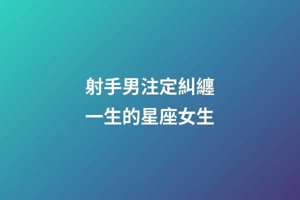 射手男注定糾纏一生的星座女生-第1張-星座運勢-玄機派