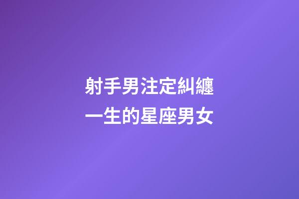 射手男注定糾纏一生的星座男女-第1張-星座運勢-玄機派