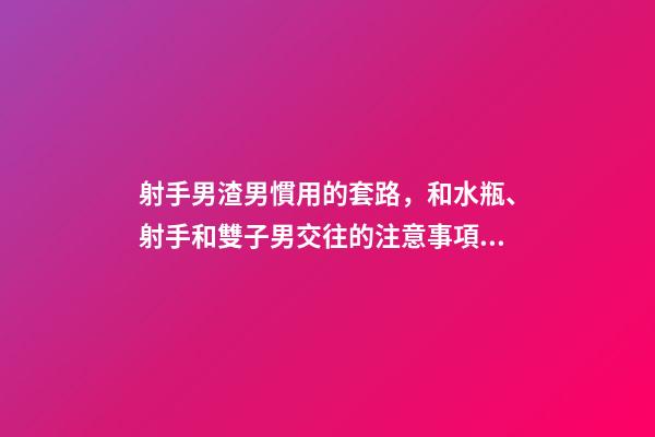 射手男渣男慣用的套路，和水瓶、射手和雙子男交往的注意事項(xiàng)-第1張-觀點(diǎn)-玄機(jī)派