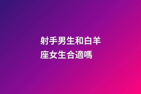 射手男生和白羊座女生合適嗎-第1張-星座運勢-玄機派