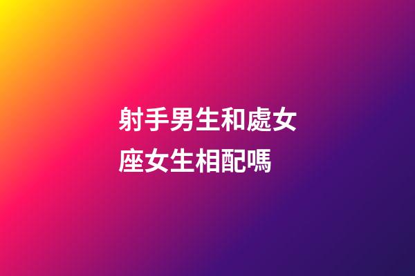射手男生和處女座女生相配嗎-第1張-星座運勢-玄機派