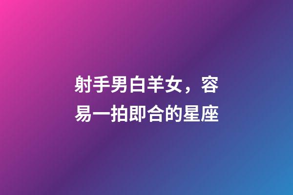 射手男白羊女，容易一拍即合的星座-第1張-觀點-玄機派
