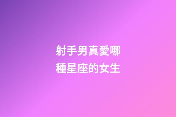 射手男真愛哪種星座的女生-第1張-星座運勢-玄機派