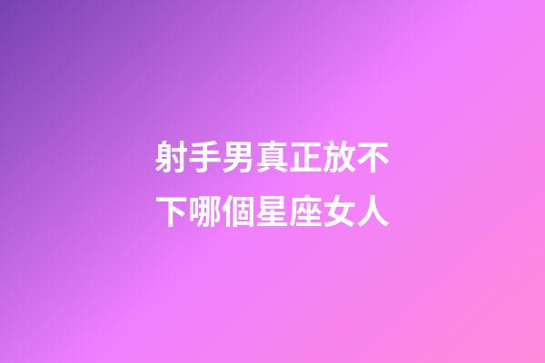 射手男真正放不下哪個星座女人-第1張-星座運勢-玄機派