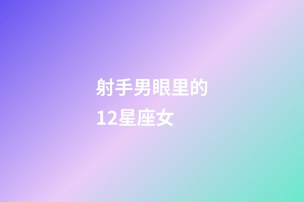 射手男眼里的12星座女-第1張-星座運勢-玄機派
