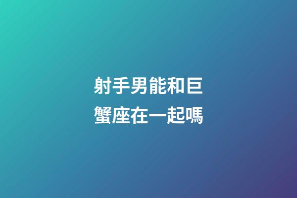 射手男能和巨蟹座在一起嗎-第1張-星座運(yùn)勢(shì)-玄機(jī)派