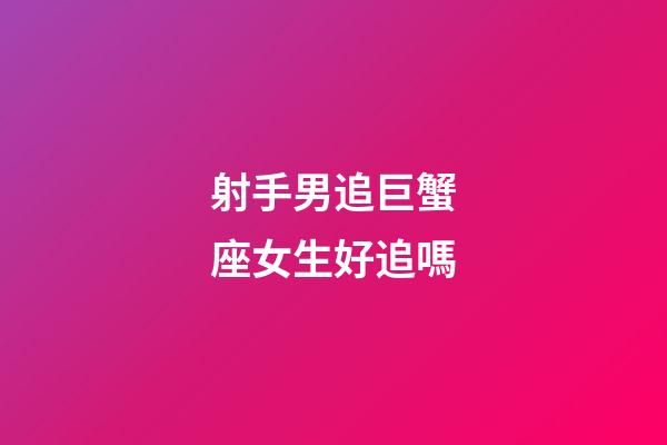 射手男追巨蟹座女生好追嗎-第1張-星座運勢-玄機派