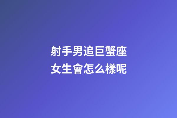 射手男追巨蟹座女生會怎么樣呢-第1張-星座運勢-玄機派
