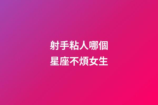 射手粘人哪個星座不煩女生-第1張-星座運勢-玄機派