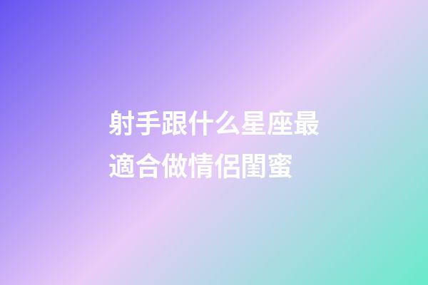 射手跟什么星座最適合做情侶閨蜜-第1張-星座運勢-玄機派